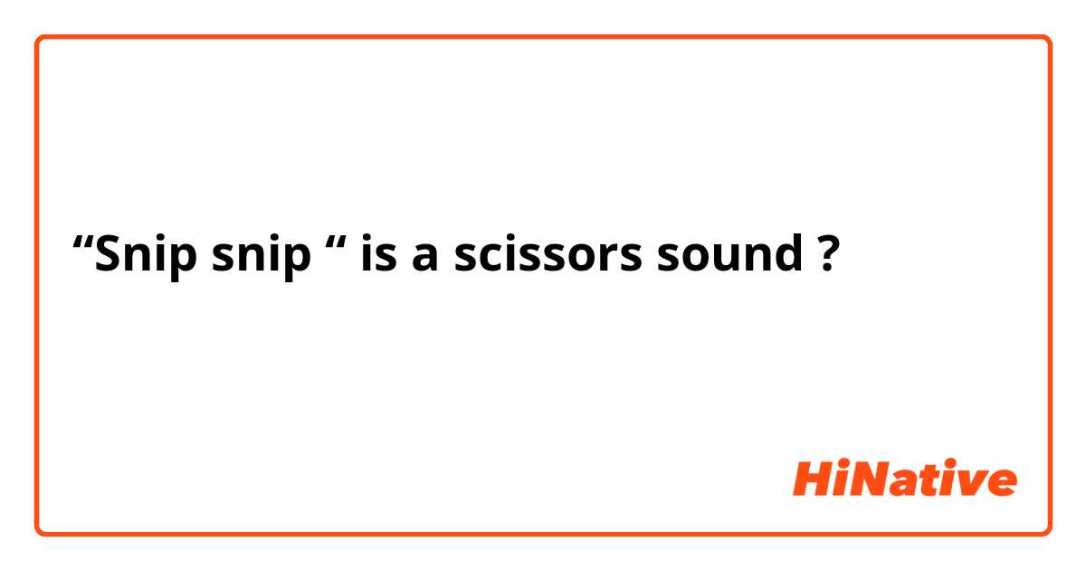 “Snip snip “ is a scissors sound ?  
（チョキチョキ）　