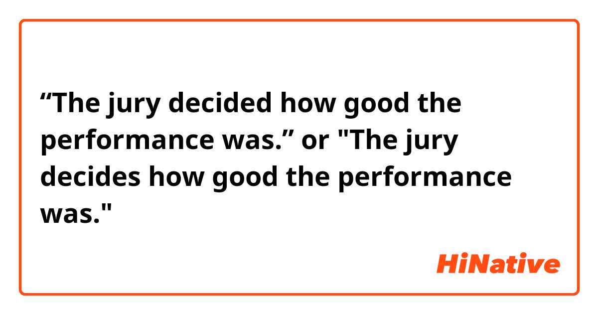 “The jury decided how good the performance was.” or "The jury decides how good the performance was."