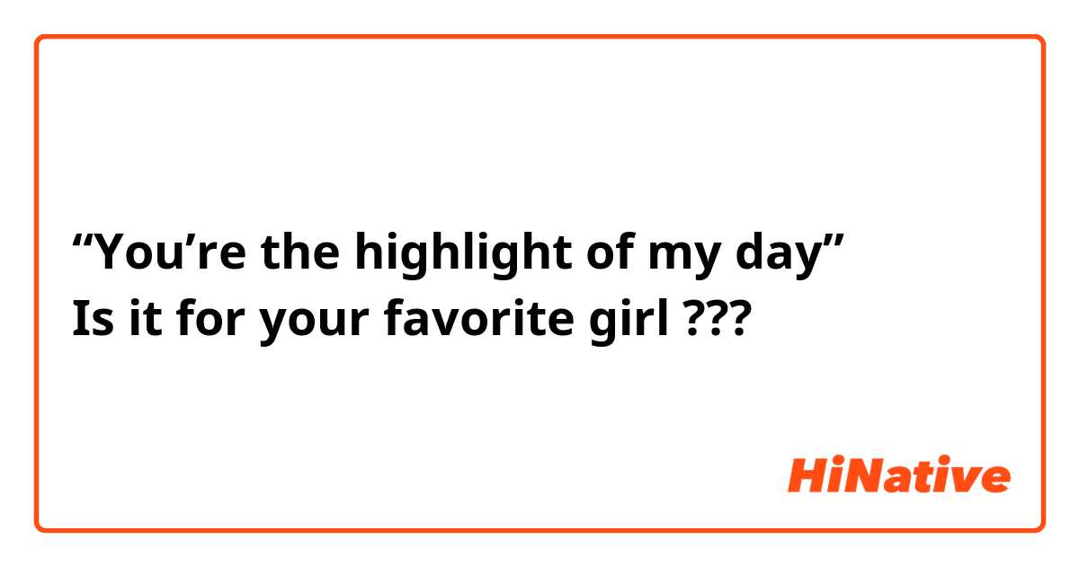 “You’re the highlight of my day”
Is it for your favorite girl ???
