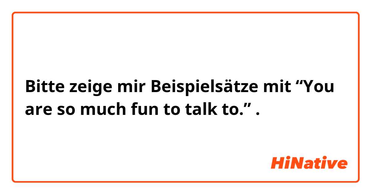 Bitte zeige mir Beispielsätze mit “You are so much fun to talk to.”.