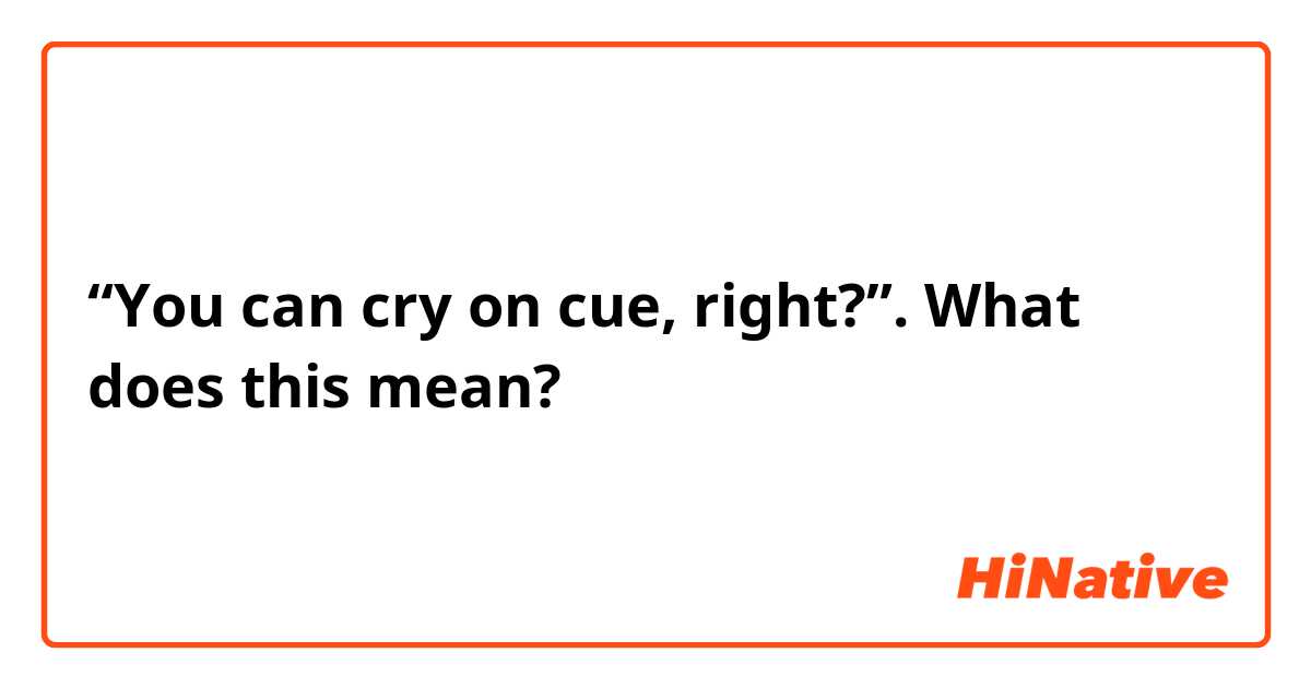 “You can cry on cue, right?”. What does this mean?