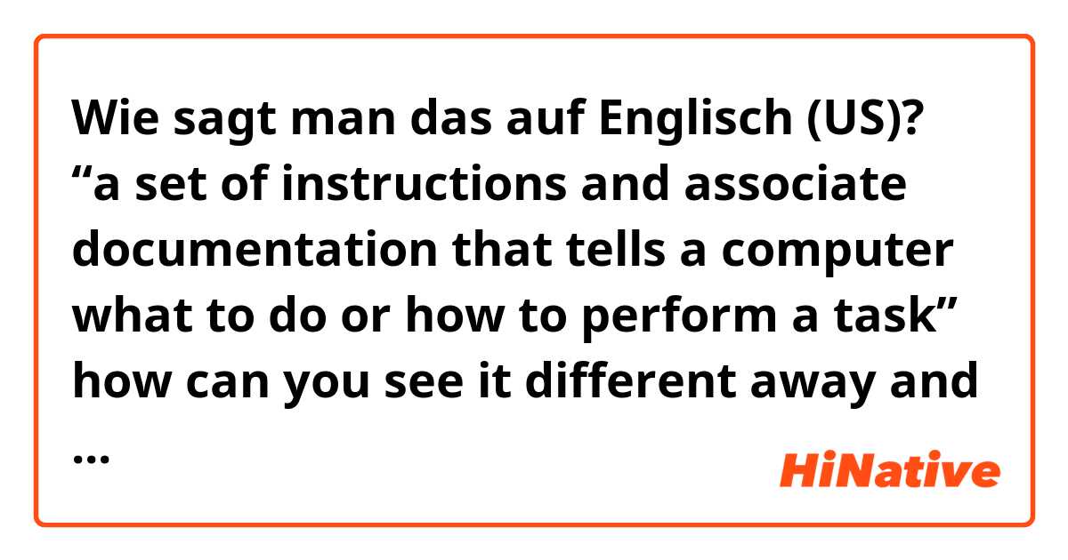 Wie sagt man das auf Englisch (US)? “a set of instructions and associate documentation that tells a computer what to do or how to perform a task” how can you see it different away and easy away? 