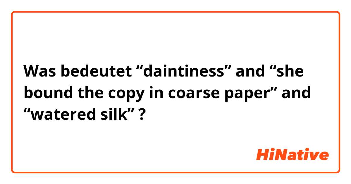Was bedeutet “daintiness” and “she bound the copy in coarse paper” and “watered silk”?
