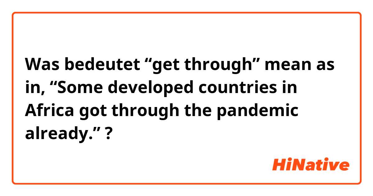 Was bedeutet “get through” mean as in, “Some developed countries in Africa got through the pandemic already.”?