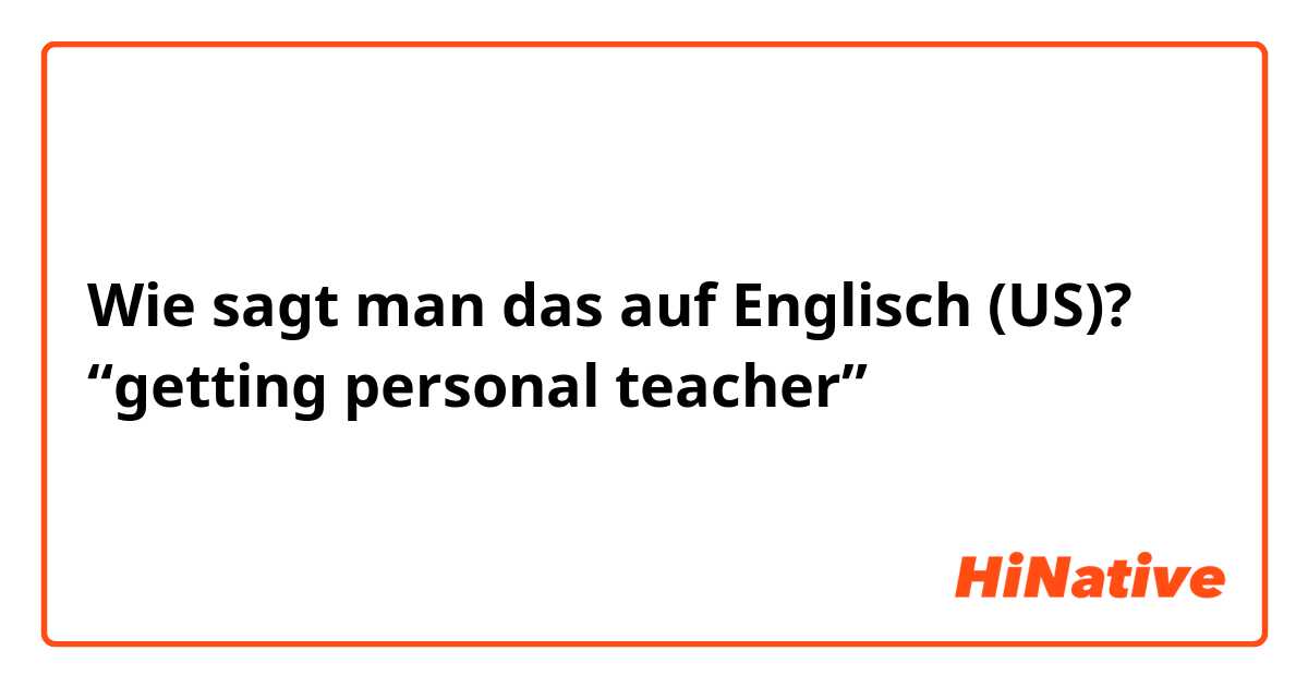 Wie sagt man das auf Englisch (US)? “getting personal teacher”
