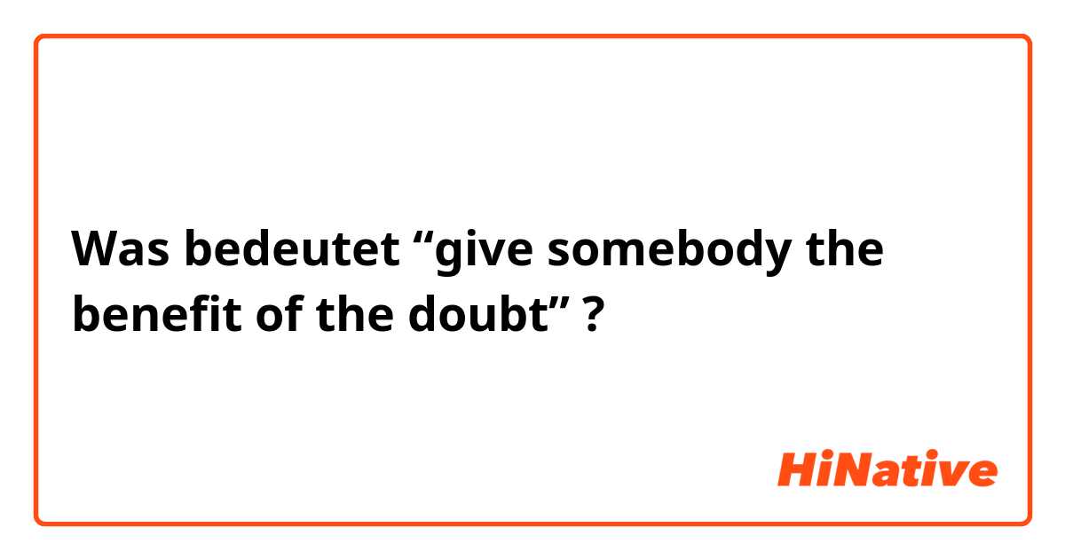 Was bedeutet “give somebody the benefit of the doubt”?
