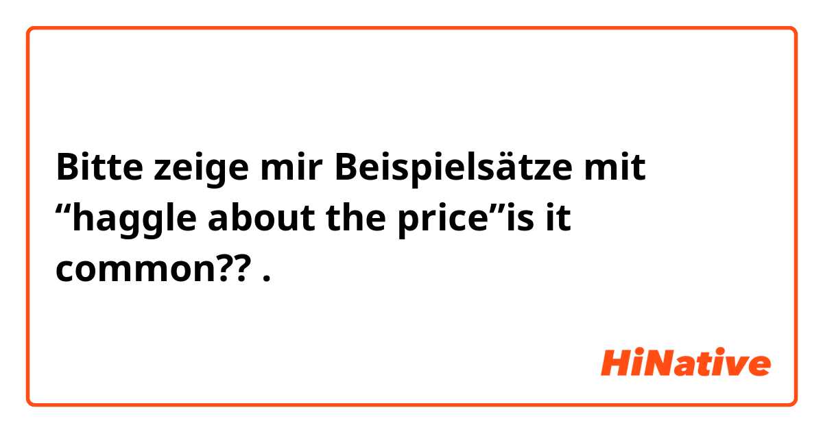Bitte zeige mir Beispielsätze mit “haggle about the price”is it common??.