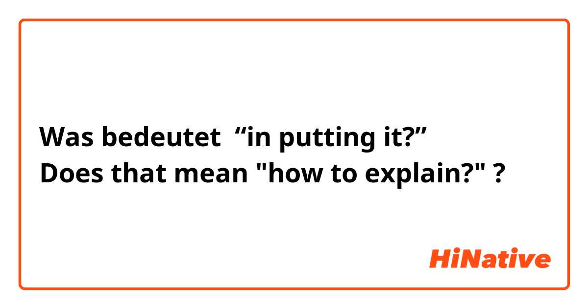 Was bedeutet “in putting it?”
Does that mean "how to explain?"?