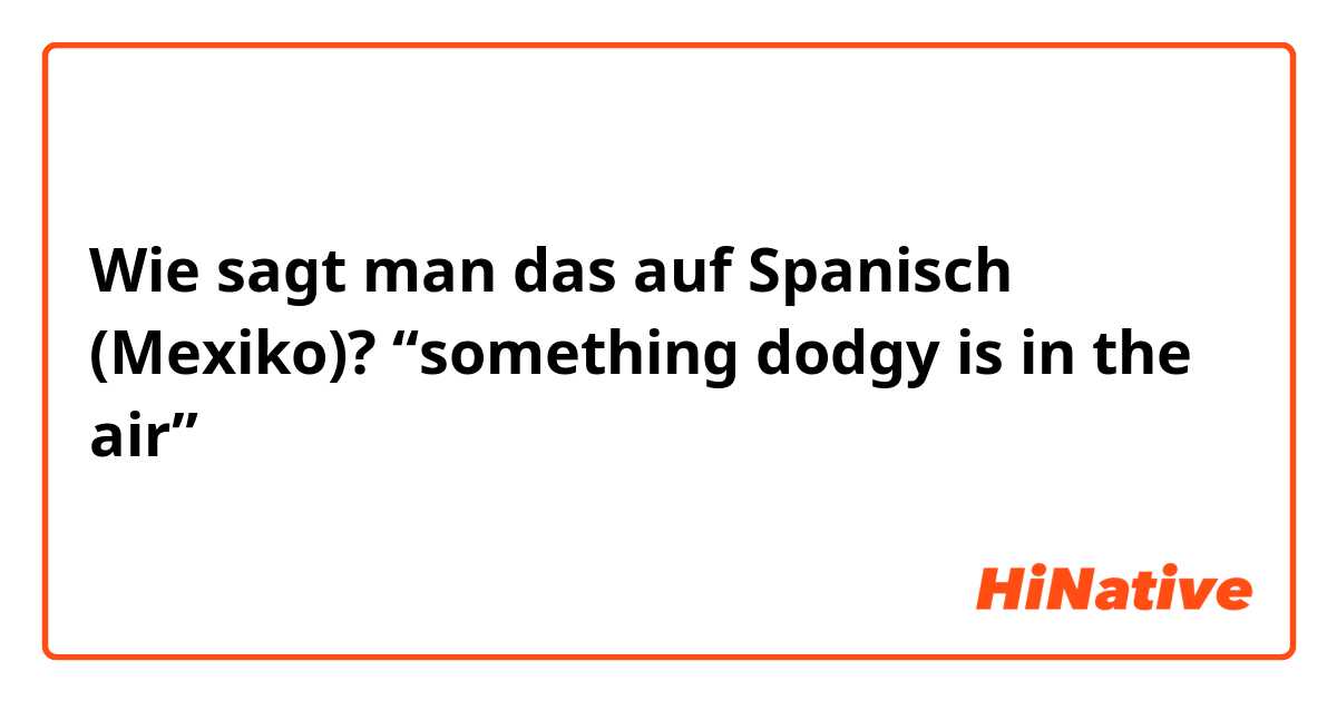 Wie sagt man das auf Spanisch (Mexiko)? “something dodgy is in the air” 