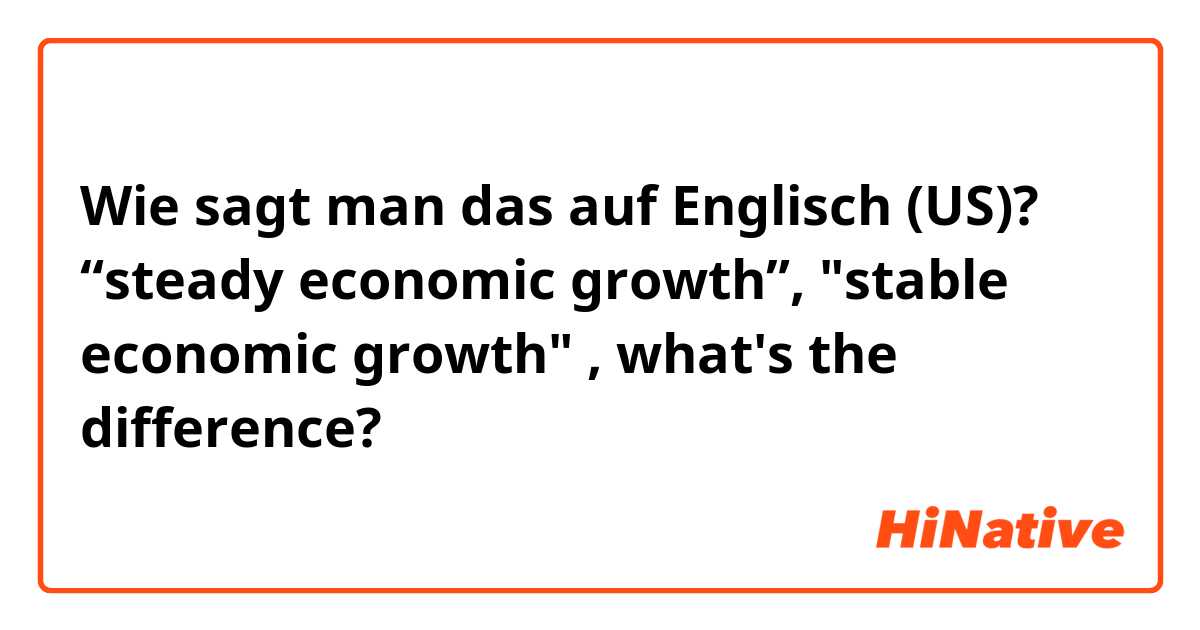 Wie sagt man das auf Englisch (US)? “steady economic growth”, "stable economic growth" , what's the difference?