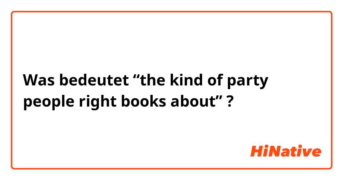 Was bedeutet “the kind of party people right books about”?