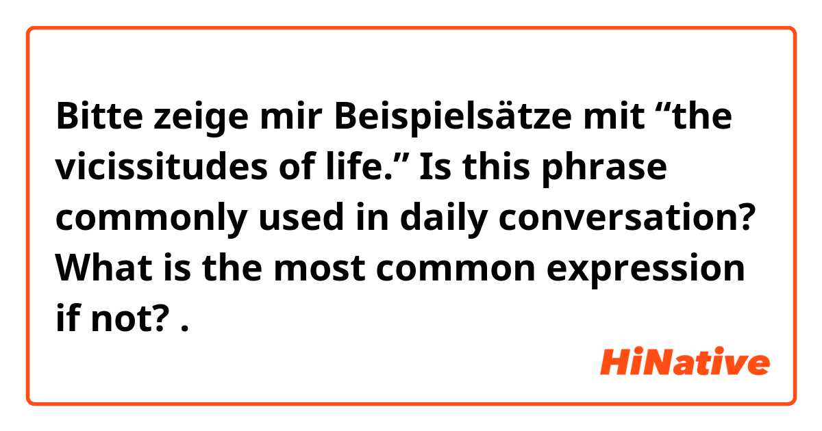 Bitte zeige mir Beispielsätze mit “the vicissitudes of life.” Is this phrase commonly used in daily conversation? What is the most common expression if not?.