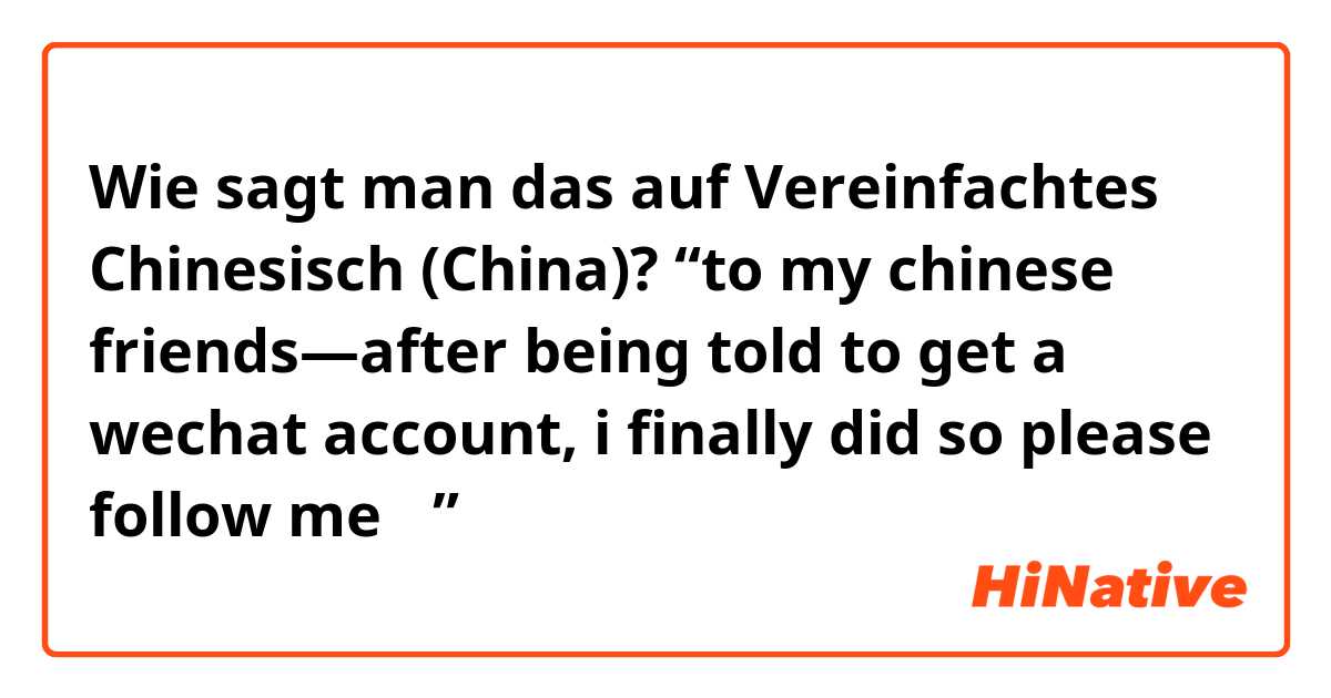 Wie sagt man das auf Vereinfachtes Chinesisch (China)? “to my chinese friends—after being told to get a wechat account, i finally did so please follow me ☺️”