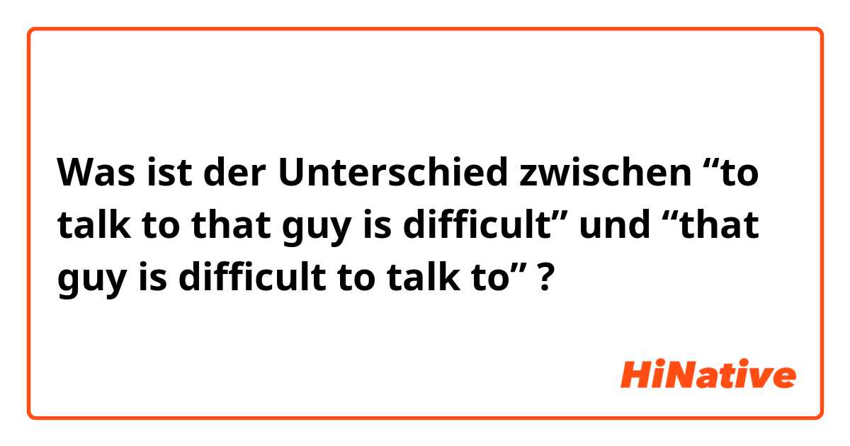 Was ist der Unterschied zwischen “to talk to that guy is difficult” und “that guy is difficult to talk to” ?