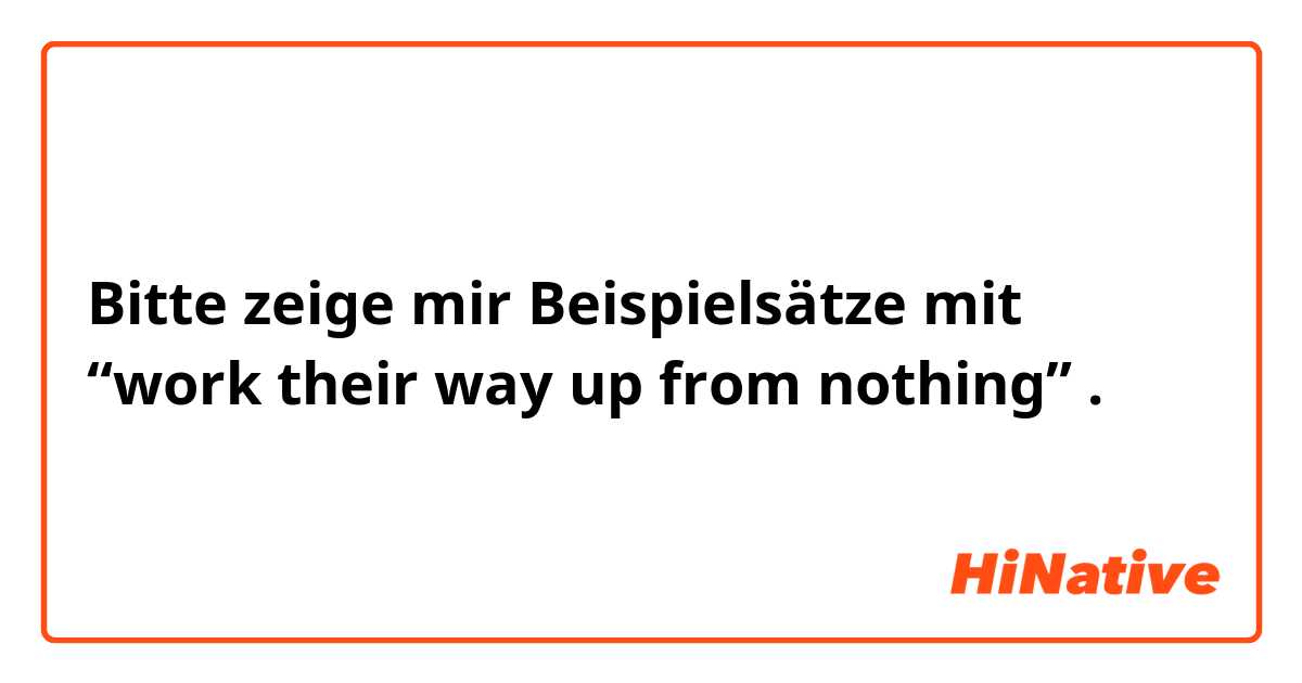Bitte zeige mir Beispielsätze mit “work their way up from nothing”.