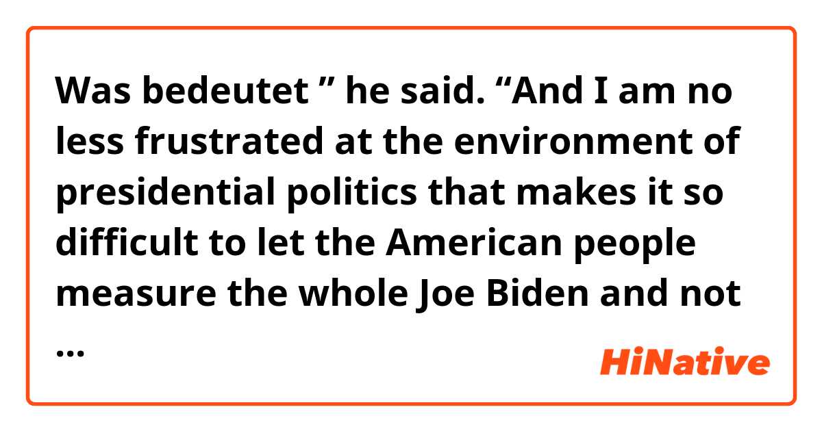 Was bedeutet ” he said. “And I am no less frustrated at the environment of presidential politics that makes it so difficult to let the American people measure the whole Joe Biden and not just misstatements that I have made.”?
