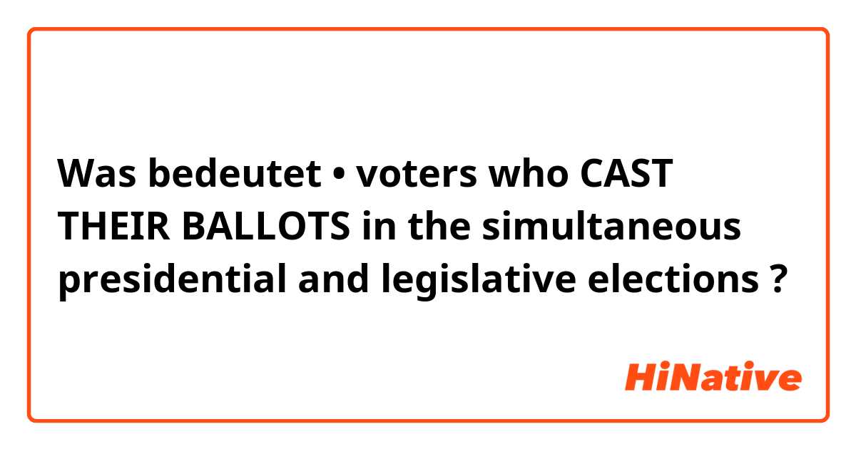 Was bedeutet •	voters who CAST THEIR BALLOTS in the simultaneous presidential and legislative elections?
