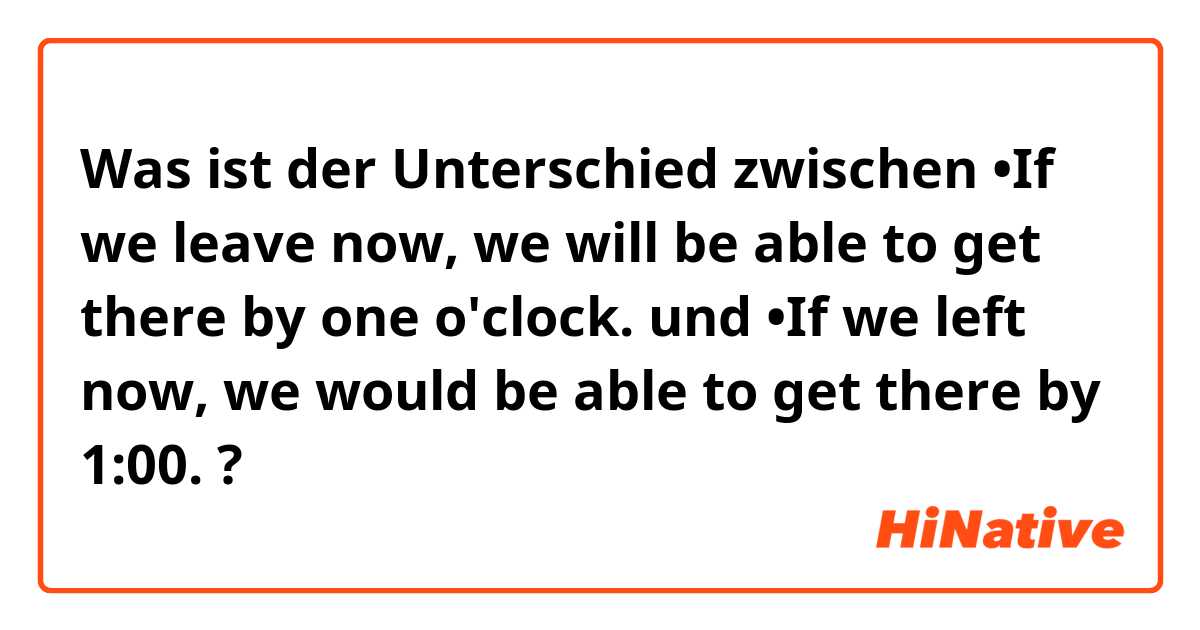 Was ist der Unterschied zwischen •If we leave now, we will be able to get there by one o'clock.  und •If we left now, we would be able to get there by 1:00. ?