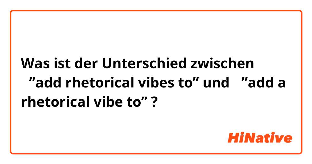 Was ist der Unterschied zwischen ①”add rhetorical vibes to” und ②”add a rhetorical vibe to” ?