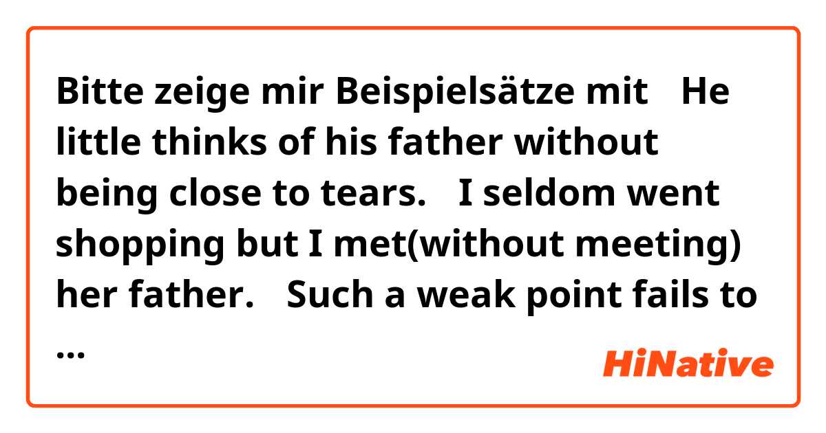Bitte zeige mir Beispielsätze mit ①He little thinks of his father without being close to tears.
②I seldom went shopping but I met(without meeting) her father.
③Such a weak point fails to go unnoticed.
  .
