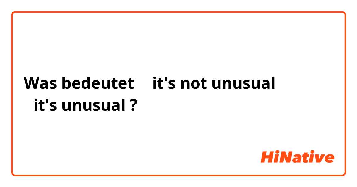 Was bedeutet ①it's not unusual
②it's unusual?