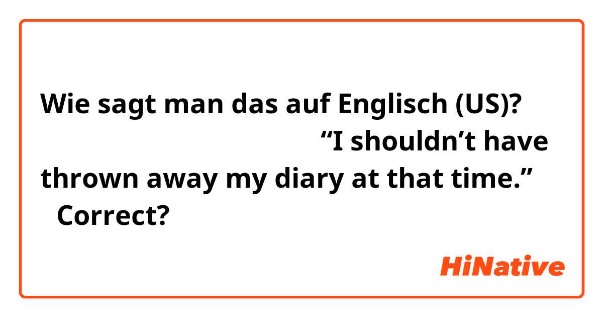 Wie sagt man das auf Englisch (US)? 「あの時日記を捨てなきゃよかった」

“I shouldn’t have thrown away my diary at that time.”

↑Correct?