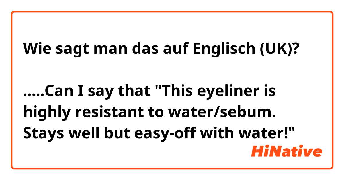 Wie sagt man das auf Englisch (UK)? このアイライナーは汗や水に強くて落ちにくい。でもお湯で簡単にオフ！ .....Can I say that "This eyeliner is highly resistant to water/sebum.
Stays well but easy-off with water!"