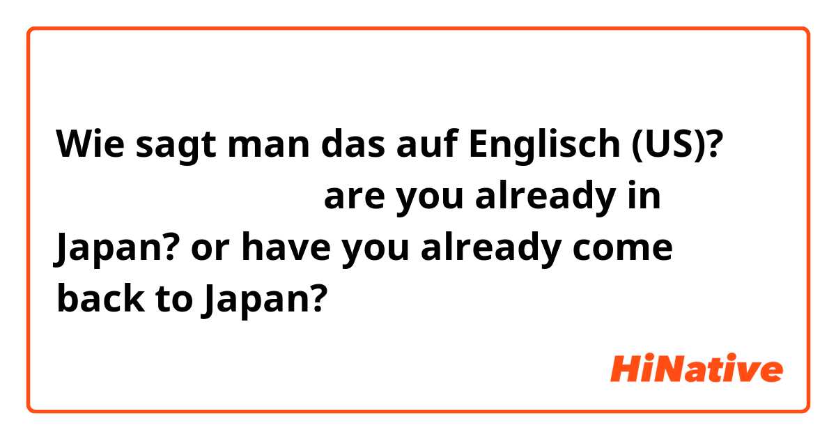 Wie sagt man das auf Englisch (US)? もう日本に帰ってますか？are you already in Japan? or have you already come back to Japan? 