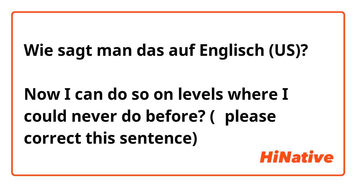 Wie sagt man das auf Englisch (US)? 今まで、できなかったレベルで、それができるようになった。

Now I can do so on levels where I could never do before? 

(↑please correct this sentence)
