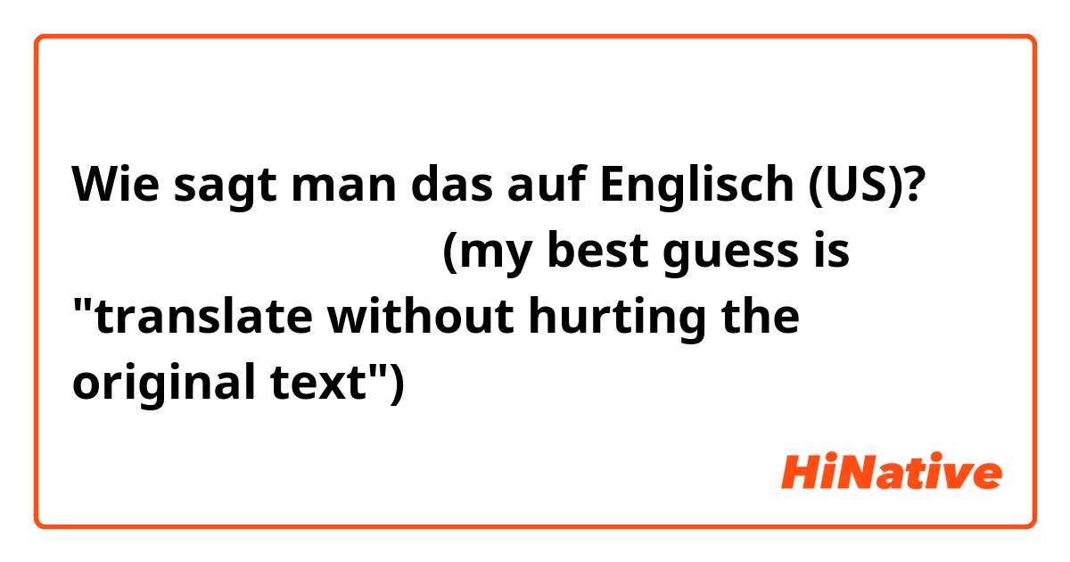 Wie sagt man das auf Englisch (US)? 原文を損なわないで翻訳する(my best guess is "translate without hurting the original text")
