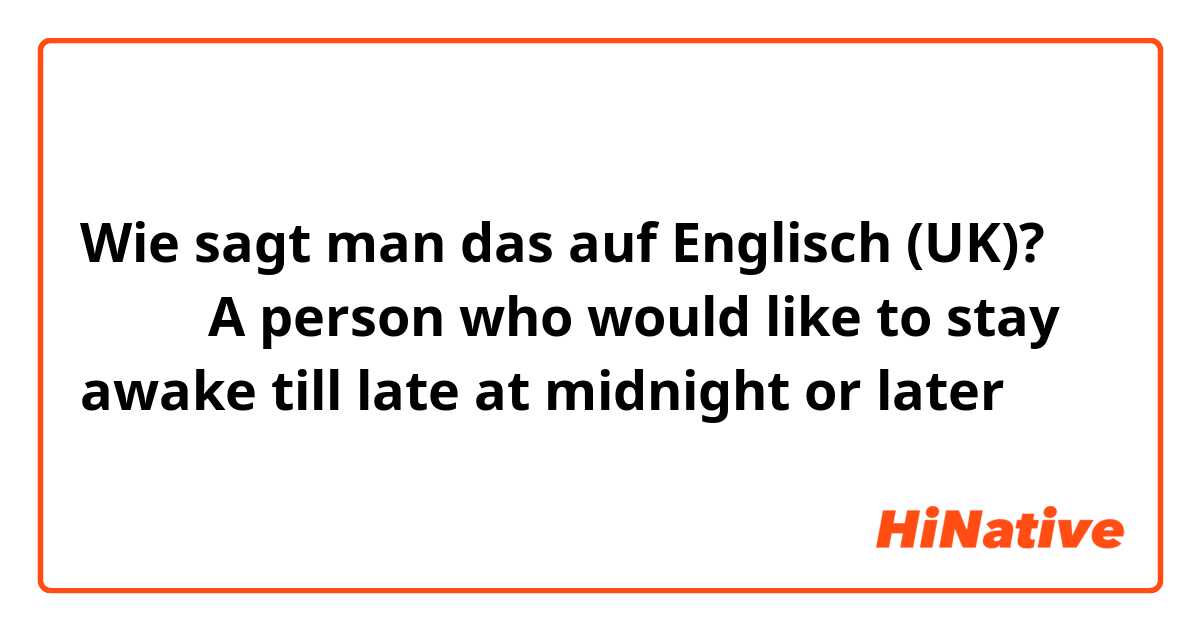 Wie sagt man das auf Englisch (UK)? 夜猫子（A person who would like to stay awake till late at midnight or later）