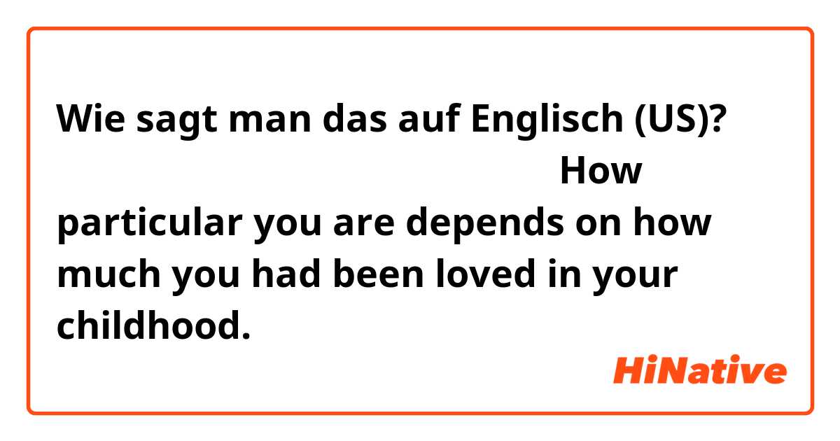 Wie sagt man das auf Englisch (US)? 子供のころの愛され方で、こだわり方が変わる。
How particular you are depends on how much you had been loved in your childhood.
