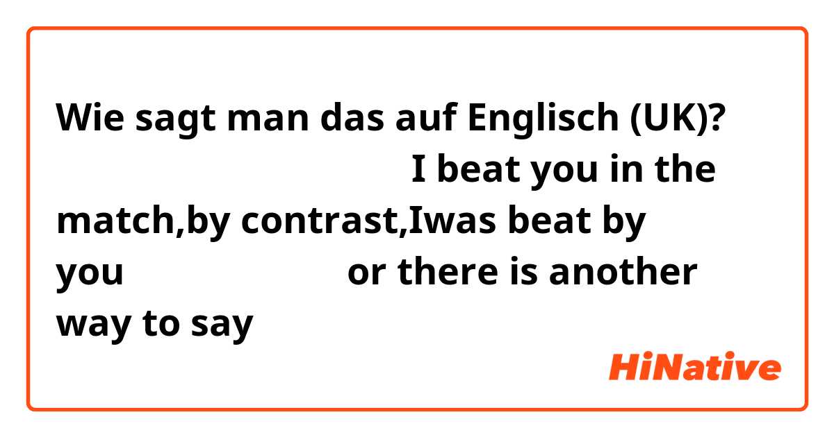 Wie sagt man das auf Englisch (UK)? 我比賽打贏你或我被你打敗～可以說I beat you in the match,by contrast,Iwas beat by you嗎？或者有更好的說法or there is another way to say