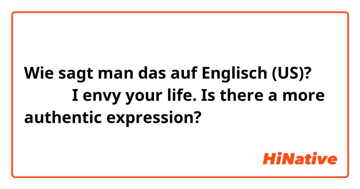 Wie sagt man das auf Englisch (US)? 我羡慕你，I envy your life. Is there a more authentic expression? 
