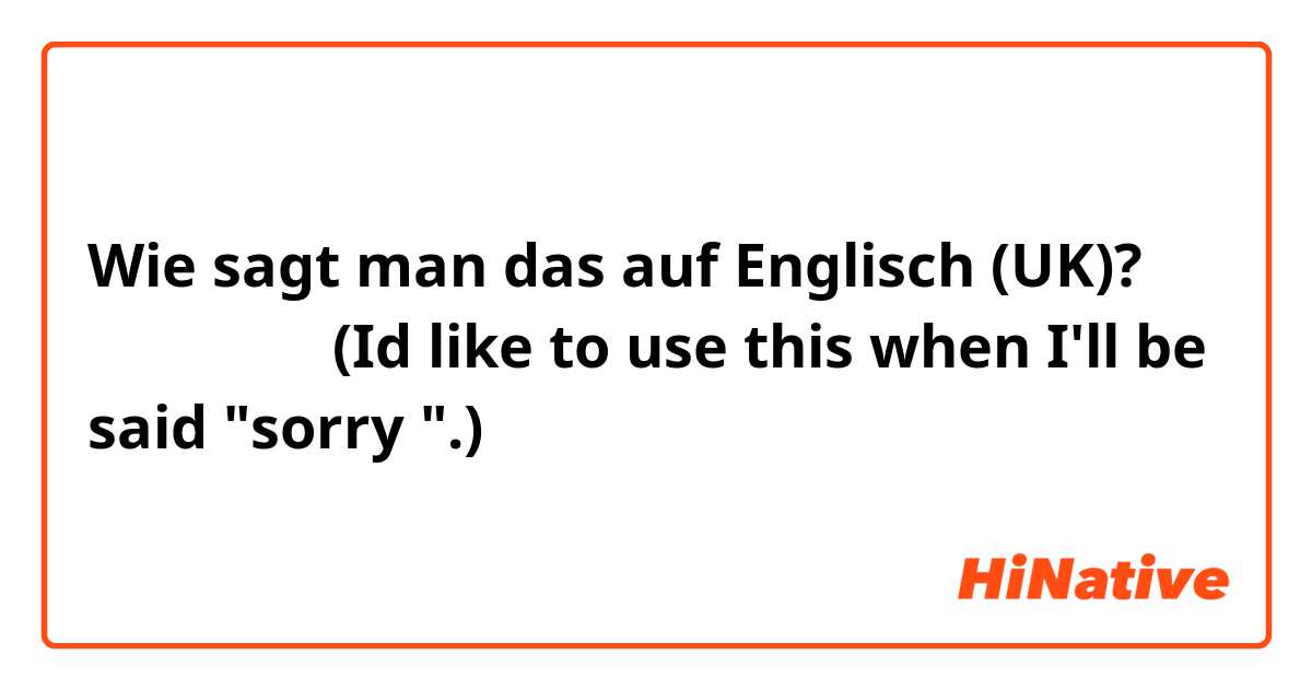 Wie sagt man das auf Englisch (UK)? 気にしないで。(Id like to use this when I'll be said "sorry ".)