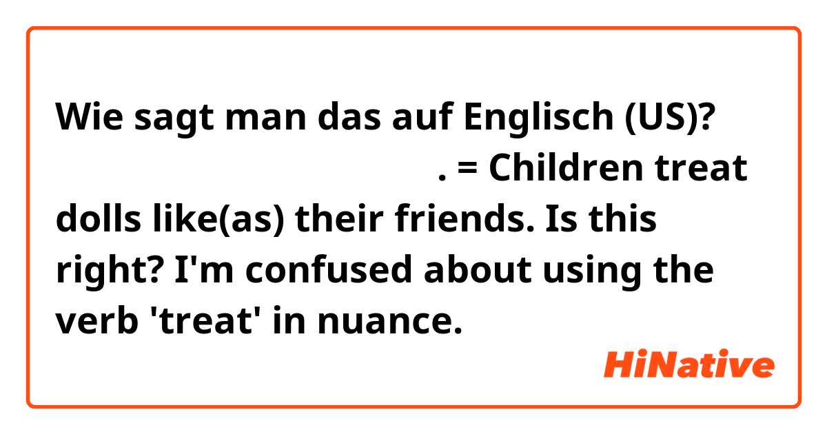 Wie sagt man das auf Englisch (US)? 어린이들은 인형을 친구처럼 대합니다.
= Children treat dolls like(as) their friends.
 

Is this right? I'm confused about using the verb 'treat' in nuance. 