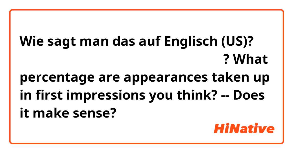 Wie sagt man das auf Englisch (US)? 첫인상에서 외모가 차지하는 비율이 몇 퍼센트인 것 같아?

What percentage are appearances taken up in first impressions you think?
--
Does it make sense?