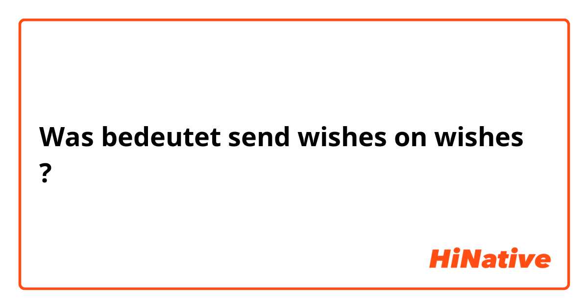 Was bedeutet ﻿send wishes on wishes?