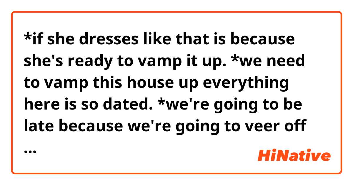 *if she dresses like that is because she's ready to vamp it up.

*we need to vamp this house up everything here is so dated.

*we're going to be late because we're going to veer off because there's a blockage in the main road.

(does this sound natural?)