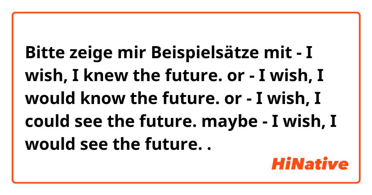 Bitte zeige mir Beispielsätze mit - I wish, I knew the future. or - I wish, I would know the future. or - I wish, I could see the future. maybe - I wish, I would see the future..