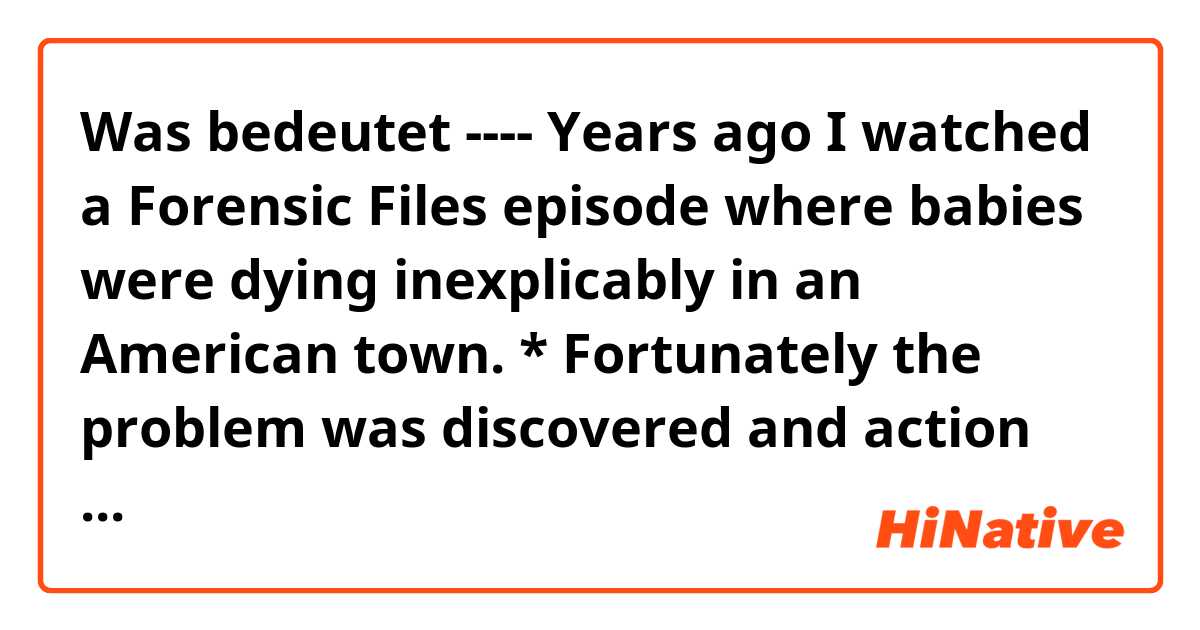 Was bedeutet ---- Years ago I watched a Forensic Files episode where babies were dying inexplicably in an American town. 
*
 Fortunately the problem was discovered and action could be taken. -----?