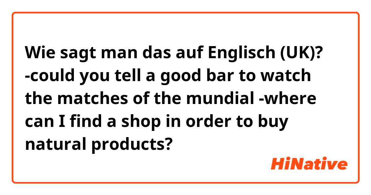Wie sagt man das auf Englisch (UK)? -could you tell a good bar to watch the matches of the mundial
-where can I find a shop in order to buy natural products?