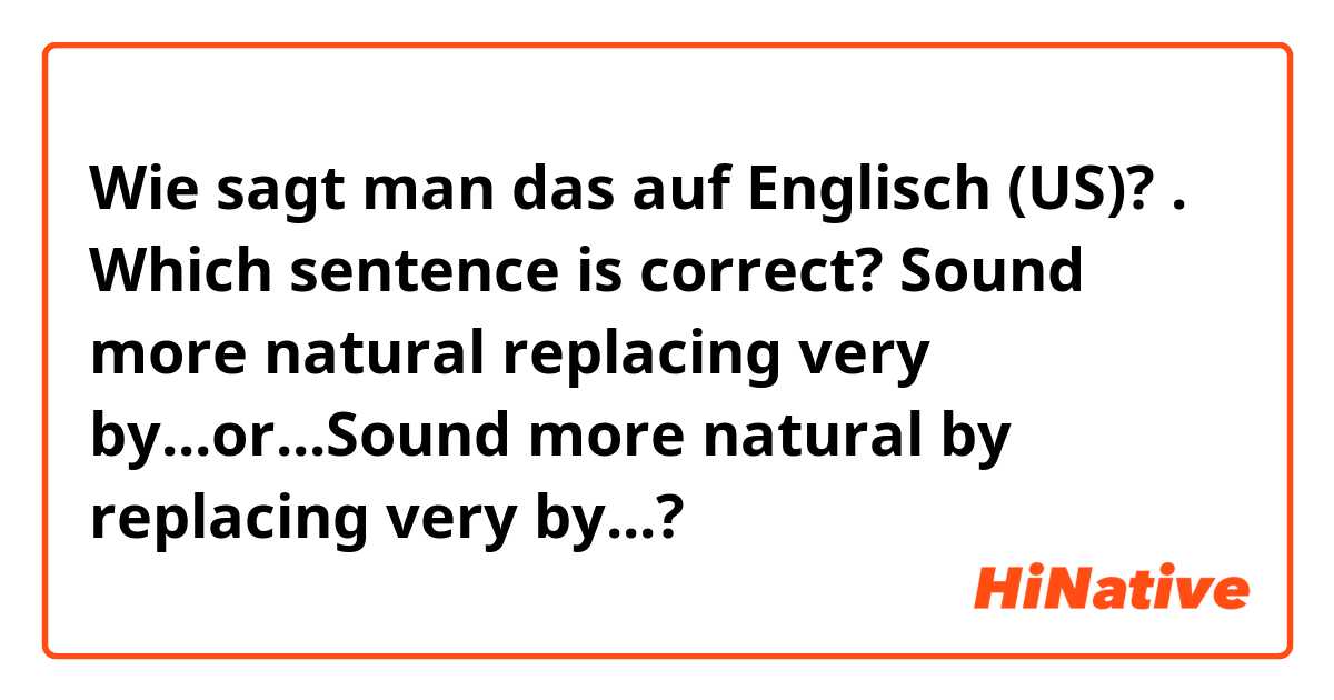 Wie sagt man das auf Englisch (US)? . Which sentence is correct? Sound more natural replacing very by...or...Sound more natural by replacing very by...?