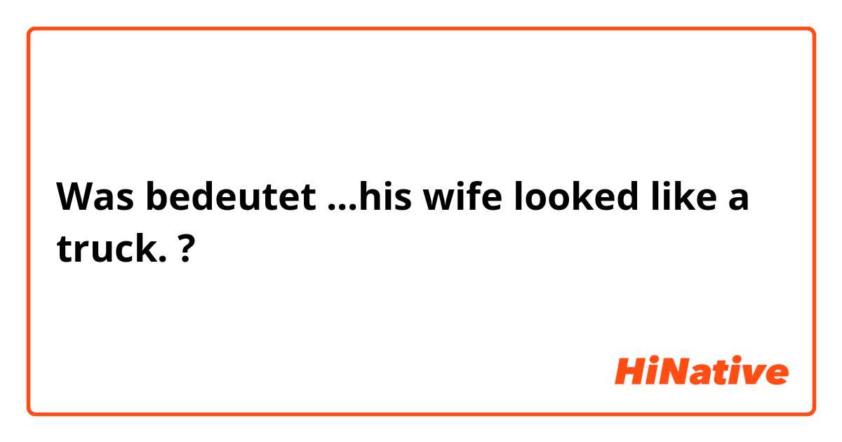 Was bedeutet ...his wife looked like a truck.?
