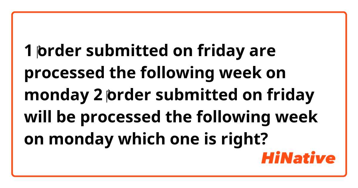 1
‎order submitted on friday are processed the following week on monday

2
‎order submitted on friday will be processed the following week on monday


which one is right?