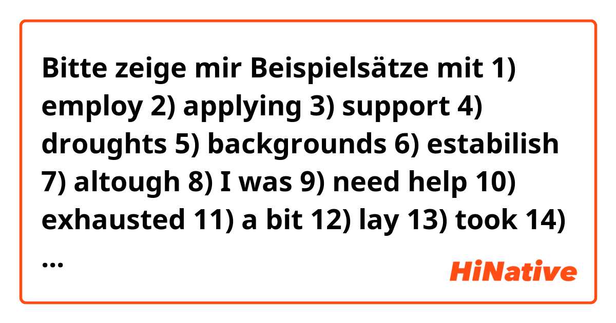 Bitte zeige mir Beispielsätze mit 1) employ
2) applying
3) support
4) droughts
5) backgrounds
6) estabilish
7) altough
8) I was
9) need help
10) exhausted
11) a bit
12) lay
13) took
14) thought.