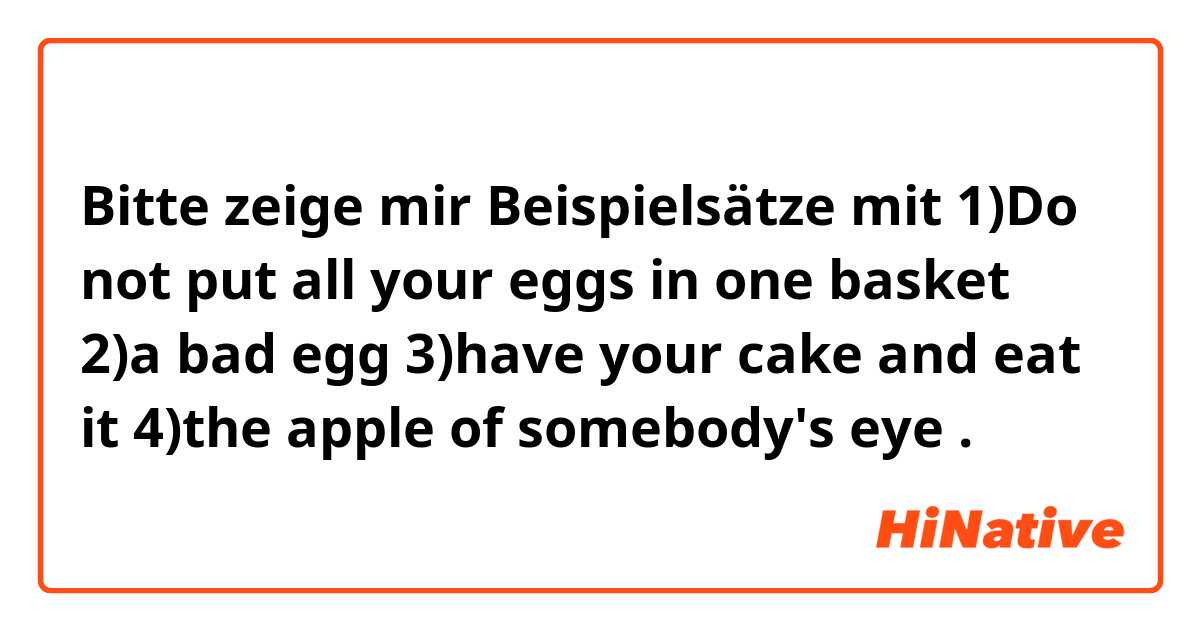 Bitte zeige mir Beispielsätze mit 1)Do not put all your eggs in one basket
2)a bad egg
3)have your cake and eat it
4)the apple of somebody's eye
.