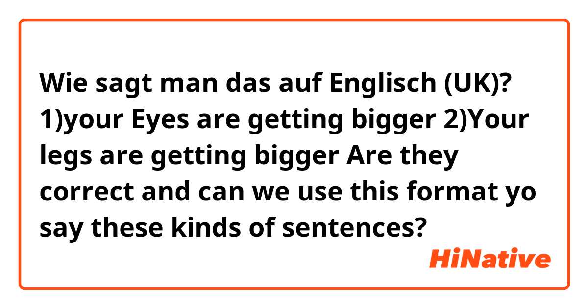 Wie sagt man das auf Englisch (UK)? 1)your Eyes are getting bigger 
2)Your legs are getting bigger 
Are they correct and can we use this format yo say these kinds of sentences?