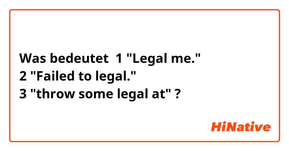 Was bedeutet 1 "Legal me."
2 "Failed to legal."
3 "throw some legal at"?