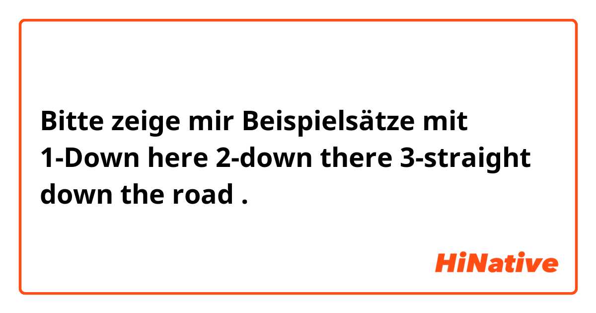 Bitte zeige mir Beispielsätze mit 1-Down here  2-down there  3-straight down the road  .